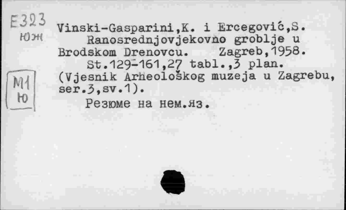 ﻿с 20 Я
‘ ‘ Vinski-Gasparini,K. і Ercegovic,S.
ЮЖ Ranosrednjovjekovno groblje u
Brodskom Drenovcu. Zagreb,1958.
St.129-161,27 tabl.,3 plan.
>)]	(Vjesnik ArheoloSkog muzeja u Zagrebu,
'■	ser.3,sv.1).
Резюме на нем.яз.